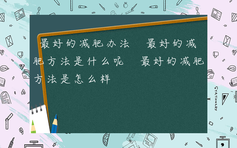 最好的减肥办法 最好的减肥方法是什么呢 最好的减肥方法是怎么样